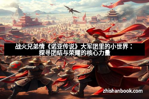 战火兄弟情《诺亚传说》大军团里的小世界:探寻团结与荣耀的核心力量